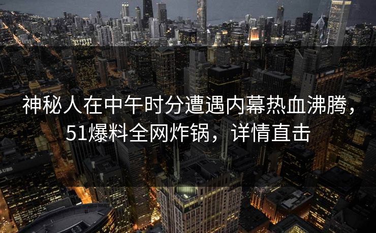神秘人在中午时分遭遇内幕热血沸腾,51爆料全网炸锅,详情直击 神秘人在中午时分遭遇内幕热血沸腾,51爆料全网炸锅,详情直击