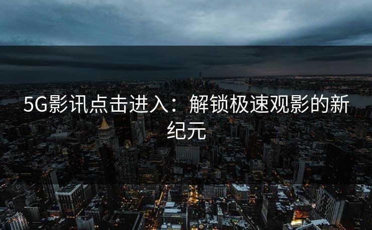 5G影讯点击进入：解锁极速观影的新纪元
