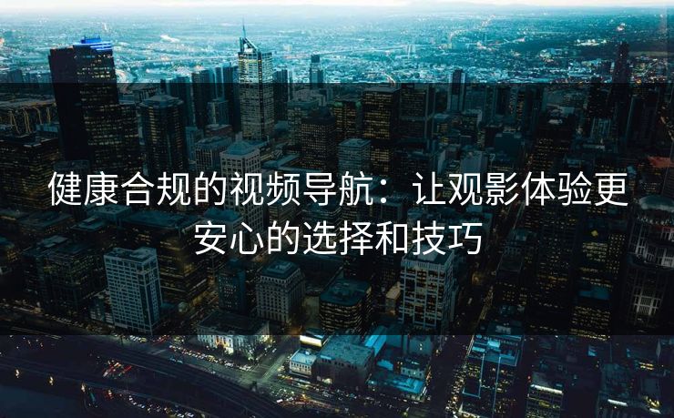 健康合规的视频导航：让观影体验更安心的选择和技巧