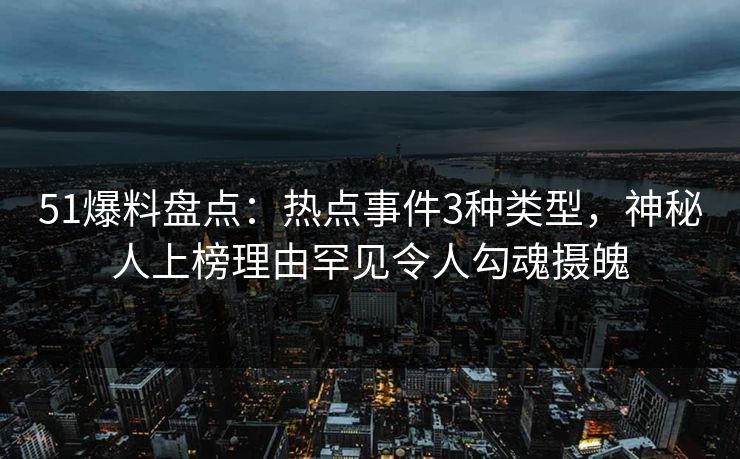 51爆料盘点:热点事件3种类型,神秘人上榜理由罕见令人勾魂摄魄 51爆料盘点:热点事件3种类型,神秘人上榜理由罕见令人勾魂摄魄