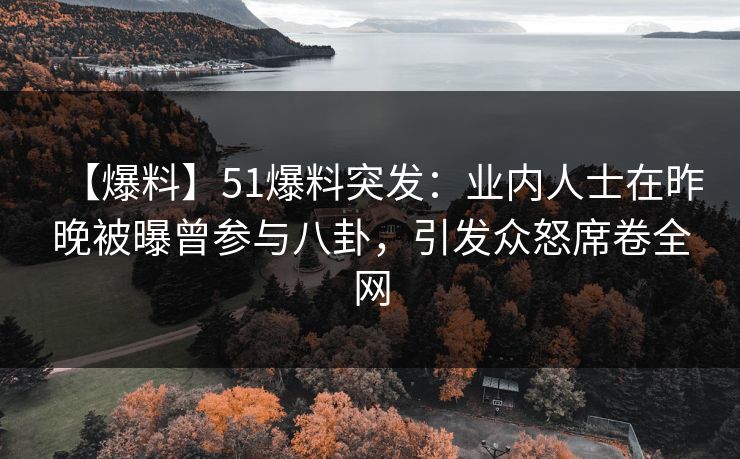 【爆料】51爆料突发：业内人士在昨晚被曝曾参与八卦，引发众怒席卷全网