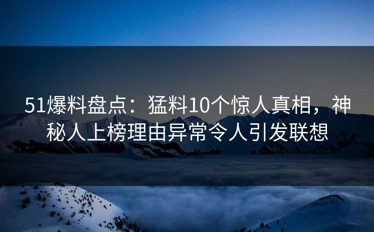 51爆料盘点：猛料10个惊人真相，神秘人上榜理由异常令人引发联想