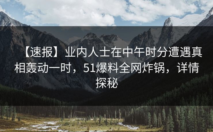 【速报】业内人士在中午时分遭遇真相轰动一时,51爆料全网炸锅,详情探秘 【速报】业内人士在中午时分遭遇真相轰动一时,51爆料全网炸锅,详情探秘