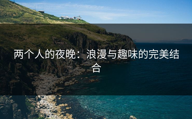两个人的夜晚:浪漫与趣味的完美结合 两个人的夜晚:浪漫与趣味的完美结合