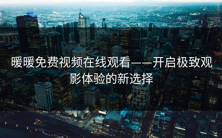 暖暖免费视频在线观看——开启极致观影体验的新选择