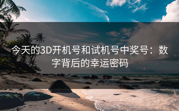 今天的3D开机号和试机号中奖号:数字背后的幸运密码 今天的3D开机号和试机号中奖号:数字背后的幸运密码
