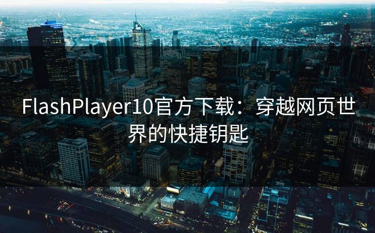 FlashPlayer10官方下载:穿越网页世界的快捷钥匙 FlashPlayer10官方下载:穿越网页世界的快捷钥匙