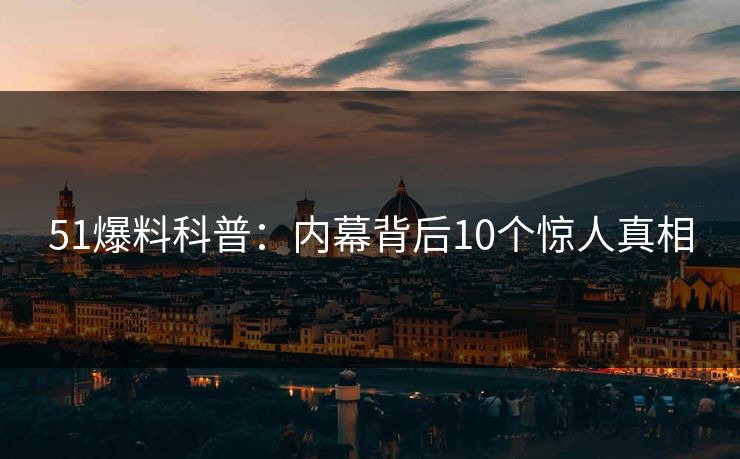 51爆料科普：内幕背后10个惊人真相