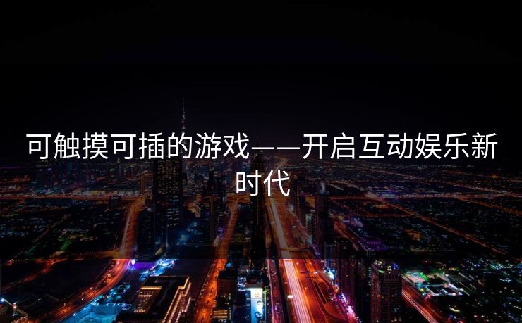 可触摸可插的游戏——开启互动娱乐新时代