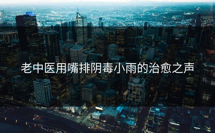 老中医用嘴排阴毒小雨的治愈之声