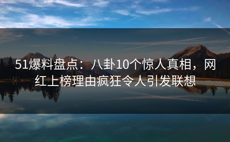 51爆料盘点:八卦10个惊人真相,网红上榜理由疯狂令人引发联想 51爆料盘点:八卦10个惊人真相,网红上榜理由疯狂令人引发联想