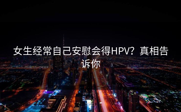女生经常自己安慰会得HPV?真相告诉你 女生经常自己安慰会得HPV?真相告诉你
