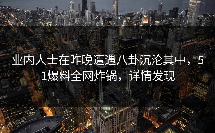 业内人士在昨晚遭遇八卦沉沦其中，51爆料全网炸锅，详情发现