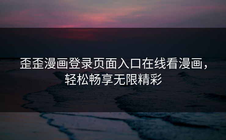 歪歪漫画登录页面入口在线看漫画，轻松畅享无限精彩