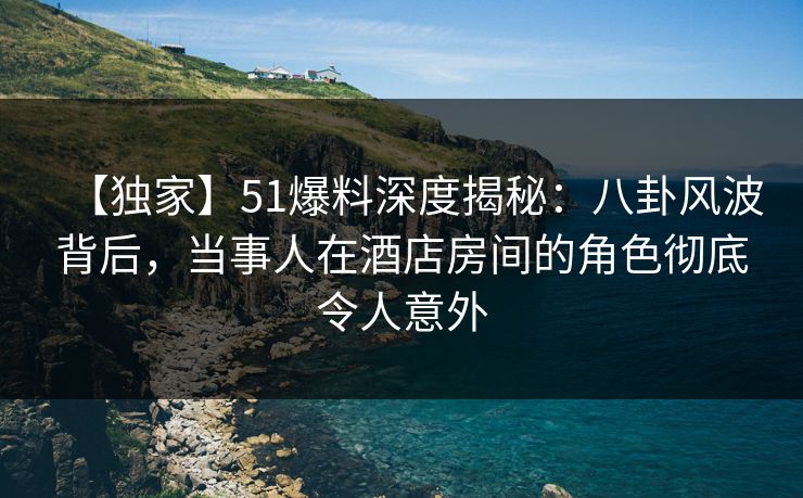【独家】51爆料深度揭秘:八卦风波背后,当事人在酒店房间的角色彻底令人意外 【独家】51爆料深度揭秘:八卦风波背后,当事人在酒店房间的角色彻底令人意外