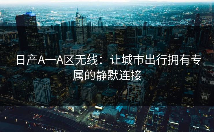 日产A一A区无线：让城市出行拥有专属的静默连接