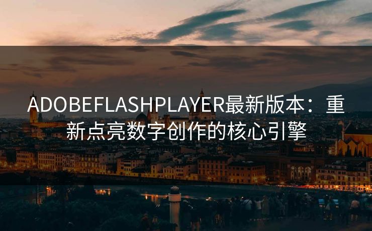 ADOBEFLASHPLAYER最新版本:重新点亮数字创作的核心引擎 ADOBEFLASHPLAYER最新版本:重新点亮数字创作的核心引擎