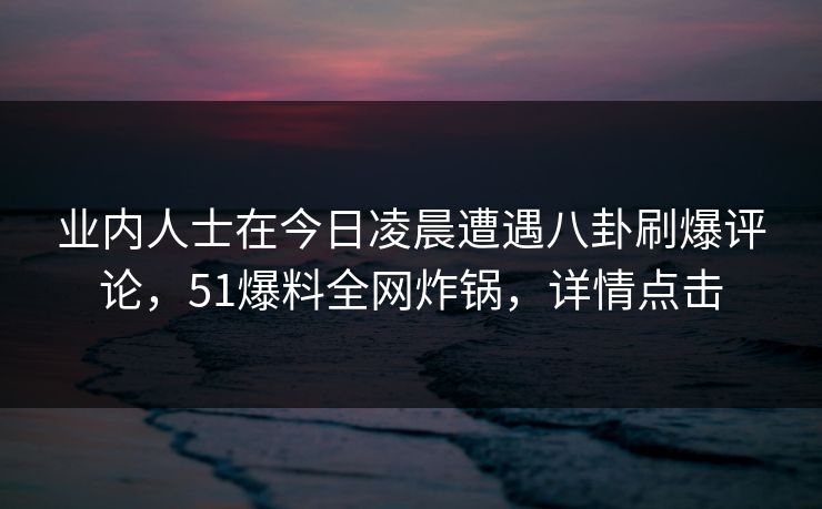 业内人士在今日凌晨遭遇八卦刷爆评论,51爆料全网炸锅,详情点击 业内人士在今日凌晨遭遇八卦刷爆评论,51爆料全网炸锅,详情点击