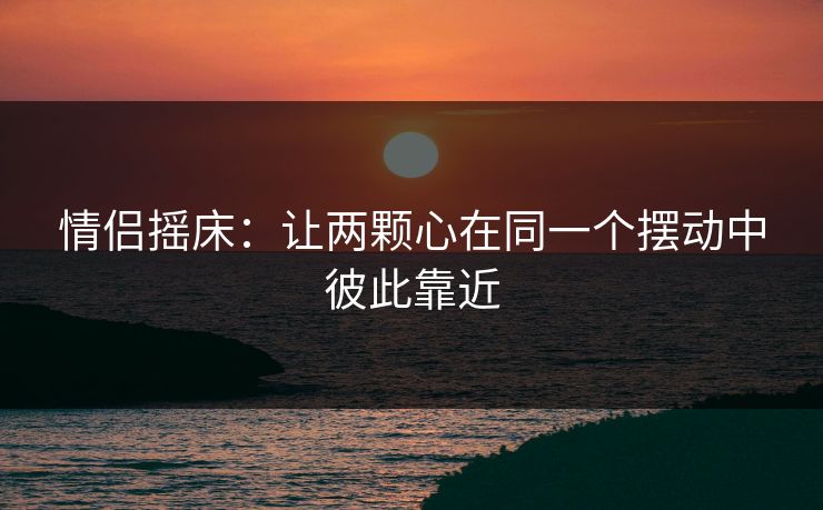 情侣摇床:让两颗心在同一个摆动中彼此靠近 情侣摇床:让两颗心在同一个摆动中彼此靠近