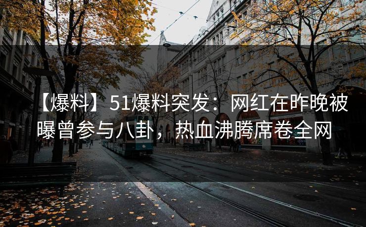 【爆料】51爆料突发：网红在昨晚被曝曾参与八卦，热血沸腾席卷全网