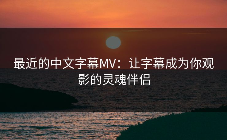最近的中文字幕MV：让字幕成为你观影的灵魂伴侣