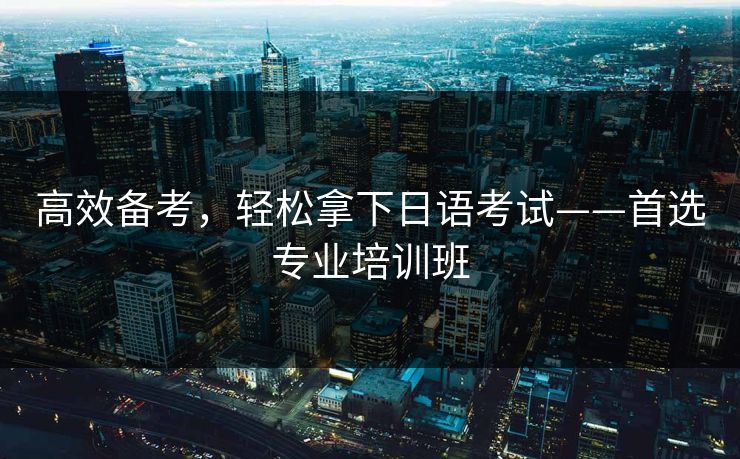 高效备考，轻松拿下日语考试——首选专业培训班