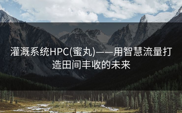 灌溉系统HPC(蜜丸)——用智慧流量打造田间丰收的未来