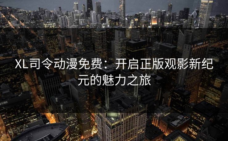 XL司令动漫免费：开启正版观影新纪元的魅力之旅