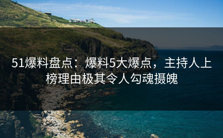 51爆料盘点:爆料5大爆点,主持人上榜理由极其令人勾魂摄魄 51爆料盘点:爆料5大爆点,主持人上榜理由极其令人勾魂摄魄