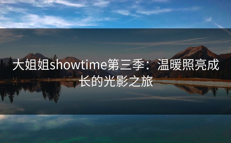大姐姐showtime第三季：温暖照亮成长的光影之旅