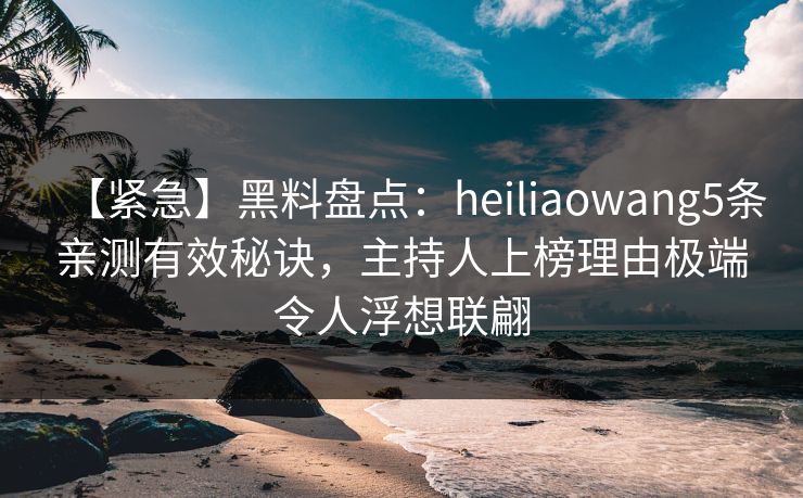 【紧急】黑料盘点：heiliaowang5条亲测有效秘诀，主持人上榜理由极端令人浮想联翩