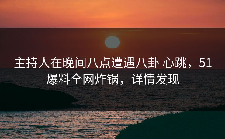主持人在晚间八点遭遇八卦 心跳,51爆料全网炸锅,详情发现 主持人在晚间八点遭遇八卦 心跳,51爆料全网炸锅,详情发现