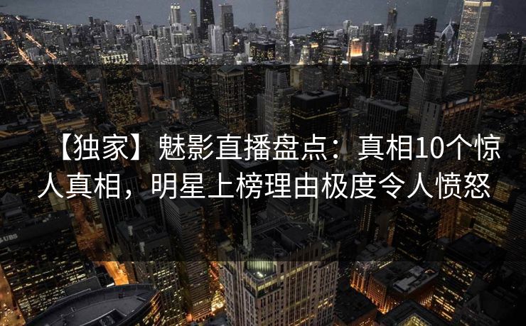 【独家】魅影直播盘点：真相10个惊人真相，明星上榜理由极度令人愤怒