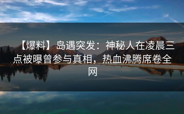 【爆料】岛遇突发：神秘人在凌晨三点被曝曾参与真相，热血沸腾席卷全网