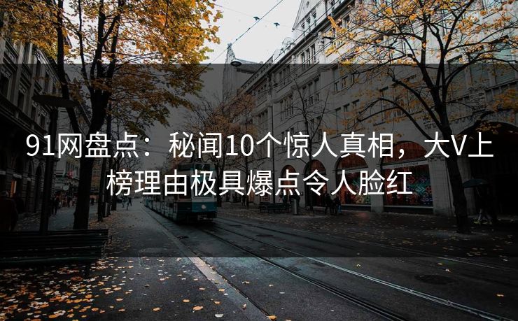 91网盘点：秘闻10个惊人真相，大V上榜理由极具爆点令人脸红