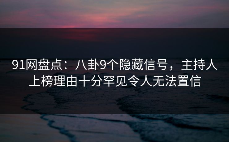 91网盘点：八卦9个隐藏信号，主持人上榜理由十分罕见令人无法置信