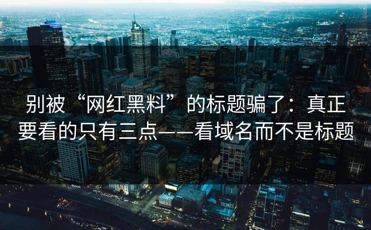 别被“网红黑料”的标题骗了：真正要看的只有三点——看域名而不是标题