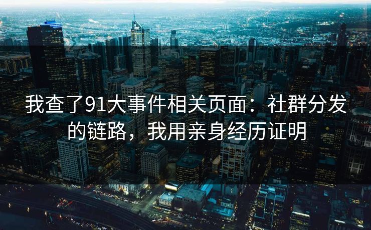 我查了91大事件相关页面:社群分发的链路,我用亲身经历证明 我查了91大事件相关页面:社群分发的链路,我用亲身经历证明