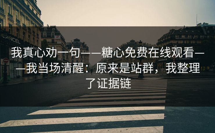 我真心劝一句——糖心免费在线观看——我当场清醒:原来是站群,我整理了证据链 我真心劝一句——糖心免费在线观看——我当场清醒:原来是站群,我整理了证据链