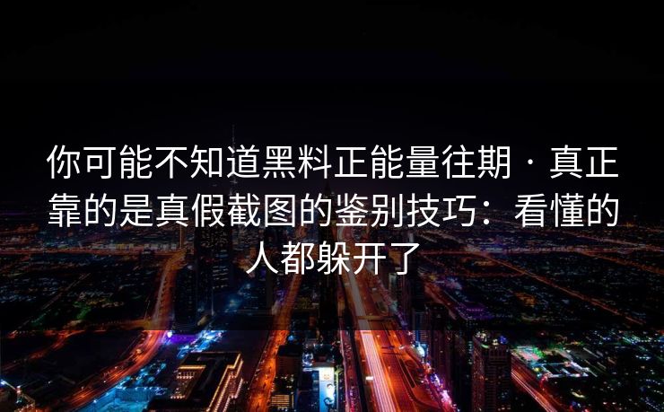 你可能不知道黑料正能量往期 · 真正靠的是真假截图的鉴别技巧:看懂的人都躲开了 你可能不知道黑料正能量往期 · 真正靠的是真假截图的鉴别技巧:看懂的人都躲开了