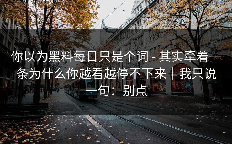 你以为黑料每日只是个词 - 其实牵着一条为什么你越看越停不下来|我只说一句:别点 你以为黑料每日只是个词 - 其实牵着一条为什么你越看越停不下来|我只说一句:别点