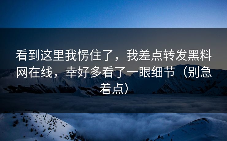 看到这里我愣住了,我差点转发黑料网在线,幸好多看了一眼细节(别急着点) 看到这里我愣住了,我差点转发黑料网在线,幸好多看了一眼细节(别急着点)