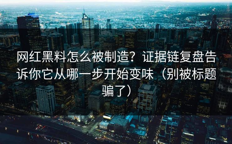 网红黑料怎么被制造？证据链复盘告诉你它从哪一步开始变味（别被标题骗了）