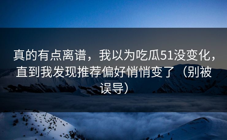 真的有点离谱，我以为吃瓜51没变化，直到我发现推荐偏好悄悄变了（别被误导）