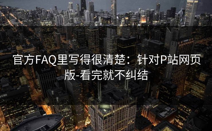 官方FAQ里写得很清楚：针对P站网页版-看完就不纠结