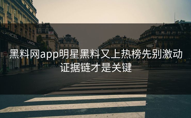 黑料网app明星黑料又上热榜先别激动证据链才是关键