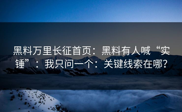 黑料万里长征首页:黑料有人喊“实锤”:我只问一个:关键线索在哪? 黑料万里长征首页:黑料有人喊“实锤”:我只问一个:关键线索在哪?