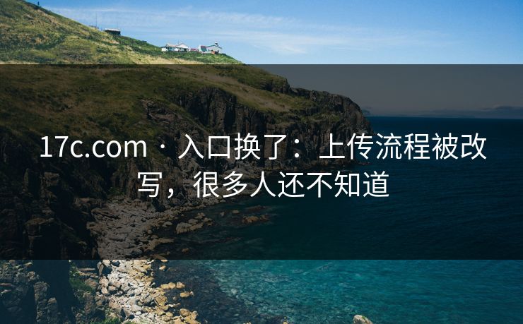 17c.com · 入口换了:上传流程被改写,很多人还不知道 17c.com · 入口换了:上传流程被改写,很多人还不知道