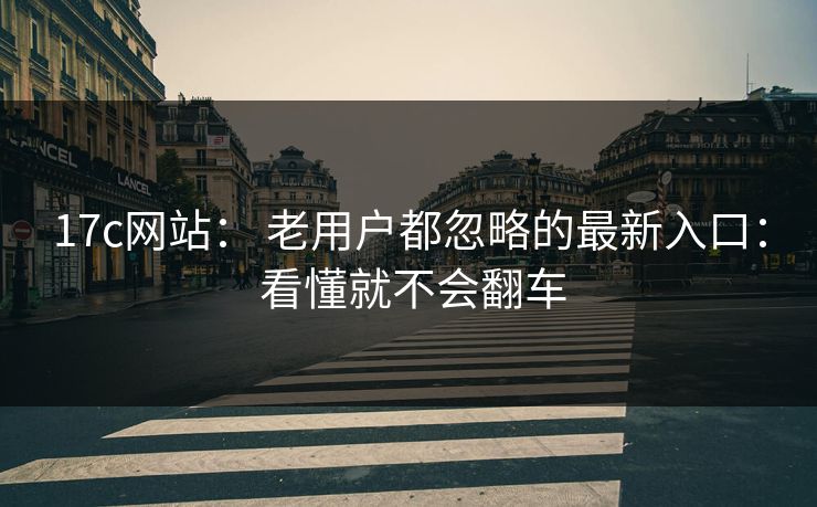 17c网站： 老用户都忽略的最新入口： 看懂就不会翻车