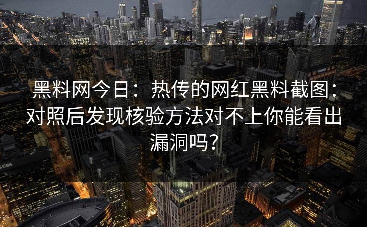 黑料网今日：热传的网红黑料截图：对照后发现核验方法对不上你能看出漏洞吗？